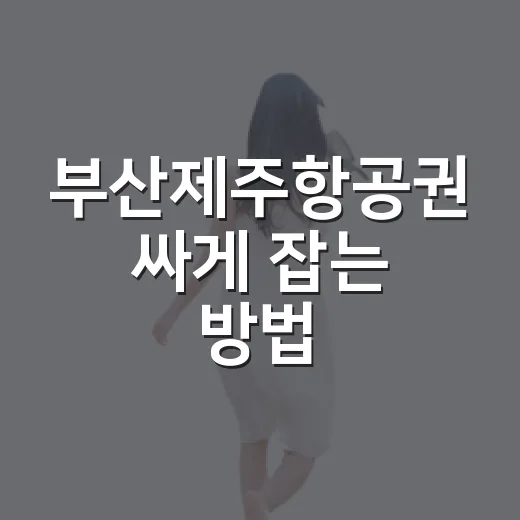 부산제주항공권 싸게 잡는 방법, 시간대와 요일만 바꿔도 달라집니다 - 요약