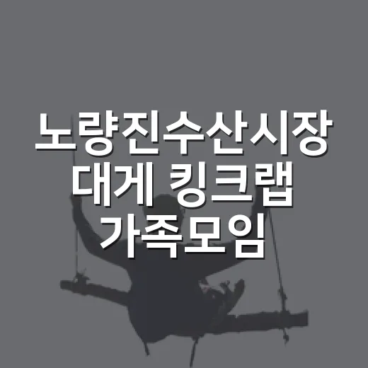노량진수산시장 대게 킹크랩 가족모임 비용 잡는 방법