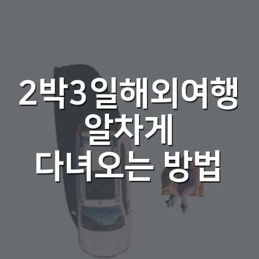 2박3일해외여행 알차게 다녀오는 방법, 짧아도 덜 피곤하게 짜는 코스 - 요약