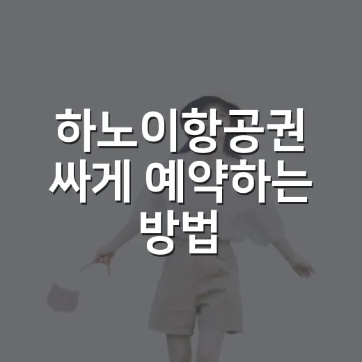 하노이항공권 싸게 예약하는 방법, 초보자도 놓치기 쉬운 포인트 - 요약