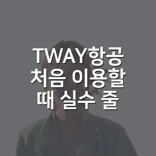 TWAY항공 처음 이용할 때 실수 줄이는 방법 - 요약