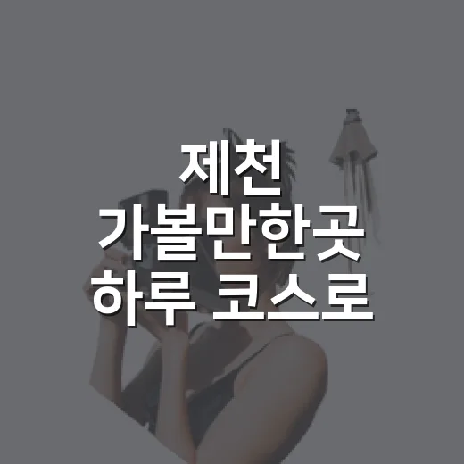 제천 가볼만한곳 하루 코스로 알차게 다녀오는 방법 - 요약