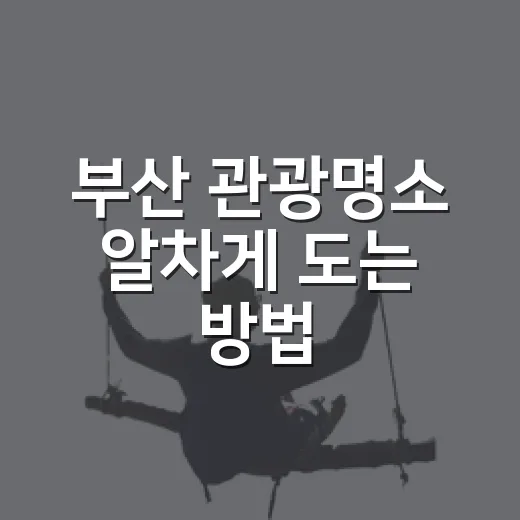 부산 관광명소 알차게 도는 방법, 초보 여행자는 이렇게 잡으면 편해요 - 요약