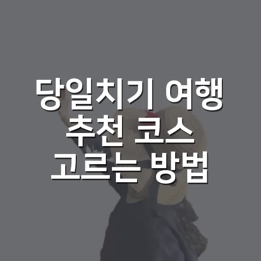 당일치기 여행 추천 코스 고르는 방법, 이동 시간부터 예산까지 이렇게 잡아보세요 - 요약