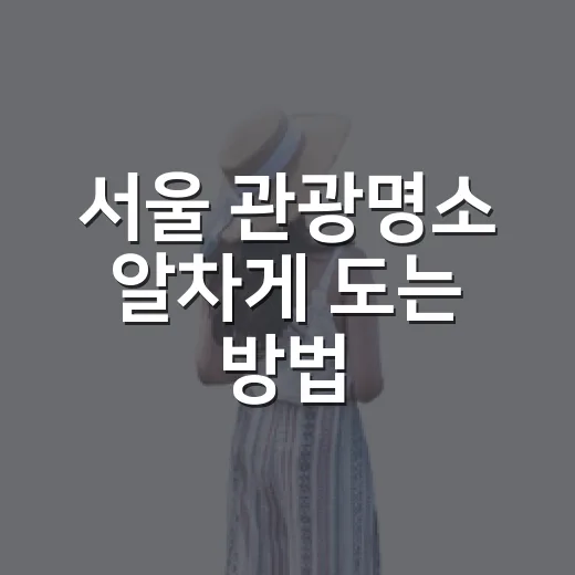 서울 관광명소 알차게 도는 방법, 처음 가도 덜 헤매는 코스 - 요약