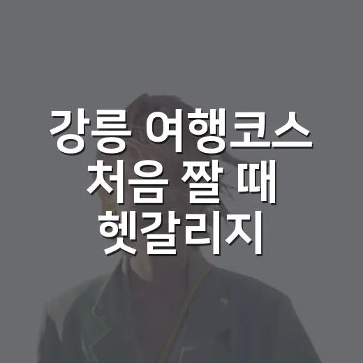 강릉 여행코스 처음 짤 때 헷갈리지 않게 잡는 방법 - 요약