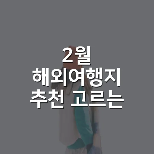 2월 해외여행지 추천 고르는 방법, 날씨와 예산까지 이렇게 보면 편해요 - 요약