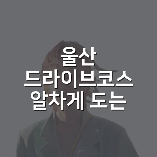 울산 드라이브코스 알차게 도는 방법, 바다와 정원을 한 번에 즐기려면 이렇게 - 요약