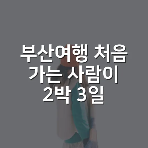 부산여행 처음 가는 사람이 2박 3일 코스 짜는 방법 - 요약