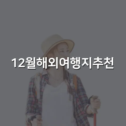 12월해외여행지추천, 날씨와 예산에 맞춰 고르는 방법 - 요약