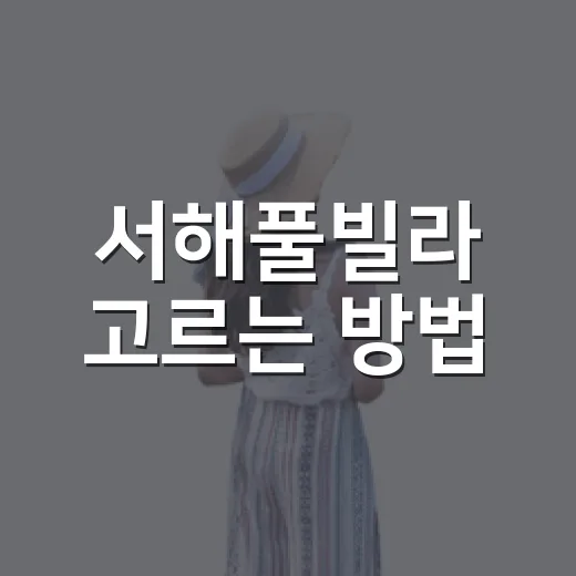 서해풀빌라 고르는 방법, 초보자가 예약 전에 보면 좋은 체크포인트 - 요약