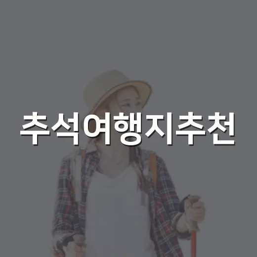 추석여행지추천, 초보자도 실패 줄이는 국내 여행지 고르는 방법
