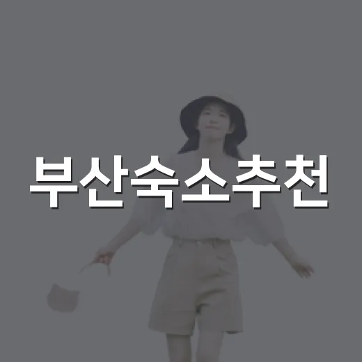 부산숙소추천, 여행 동선에 맞게 고르는 방법 - 요약