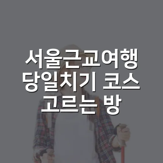 서울근교여행 당일치기 코스 고르는 방법, 초보자도 덜 지치는 5곳 - 요약
