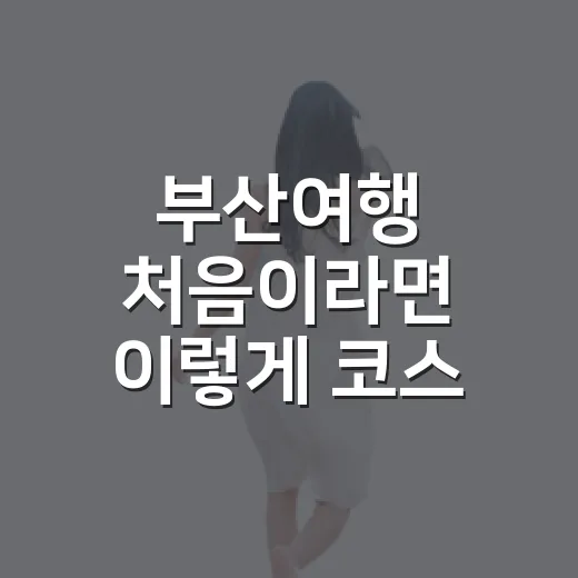 부산여행 처음이라면 이렇게 코스 짜는 방법 - 요약
