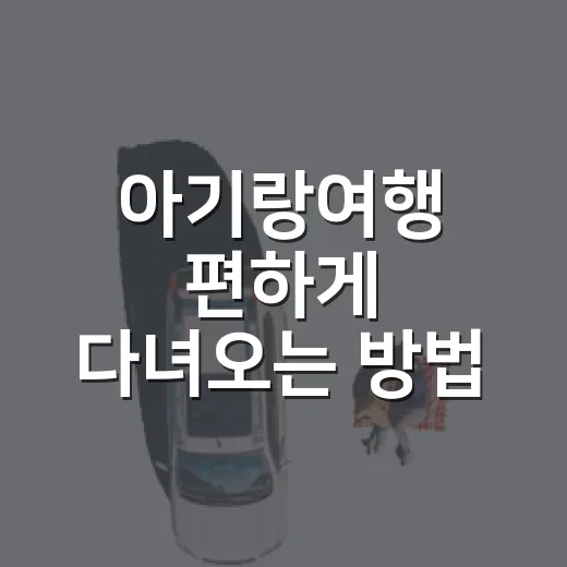 아기랑여행 편하게 다녀오는 방법, 짐부터 일정까지 이렇게 준비하세요 - 요약