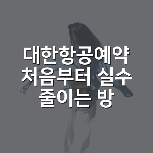 대한항공예약 처음부터 실수 줄이는 방법 - 요약