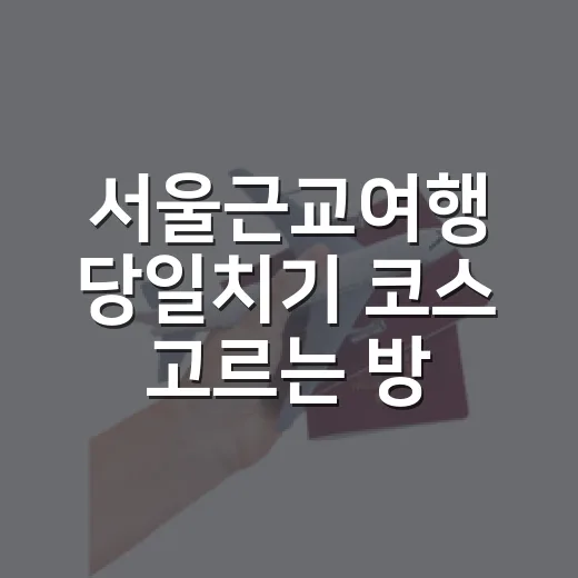 서울근교여행 당일치기 코스 고르는 방법, 초보자는 이렇게 잡으면 편해요 - 요약