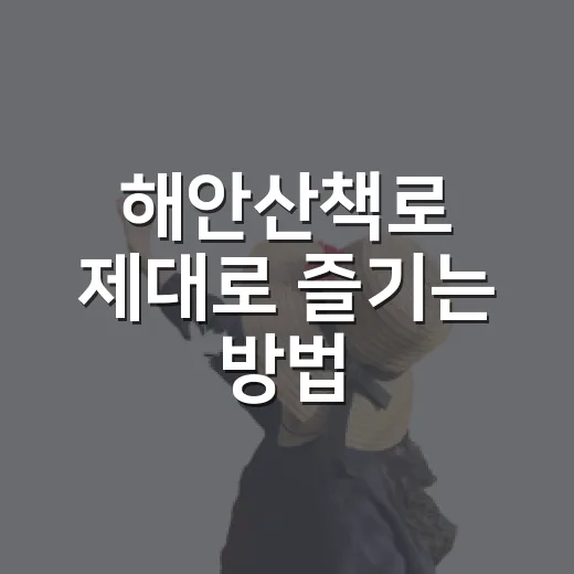 해안산책로 제대로 즐기는 방법, 걷기 전 이것만 챙기면 훨씬 편해요 - 요약