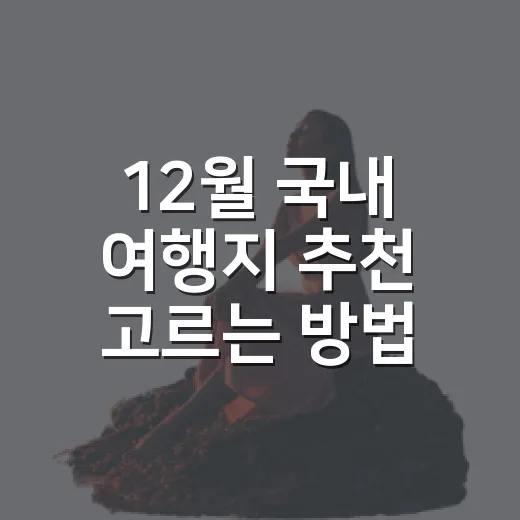 12월 국내 여행지 추천 고르는 방법, 겨울 감성 제대로 챙기려면 이렇게 - 요약