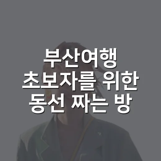 부산여행 초보자를 위한 동선 짜는 방법, 하루가 덜 피곤해지는 코스 - 요약