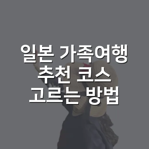 일본 가족여행 추천 코스 고르는 방법, 아이 나이별로 이렇게 잡으면 편해요 - 요약