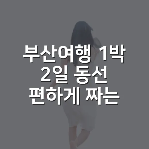 부산여행 1박 2일 동선 편하게 짜는 방법 - 요약