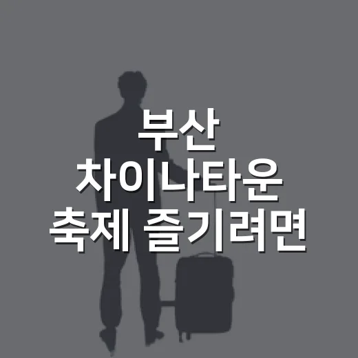 부산 차이나타운 축제 즐기려면 이렇게 걸어보세요 - 요약