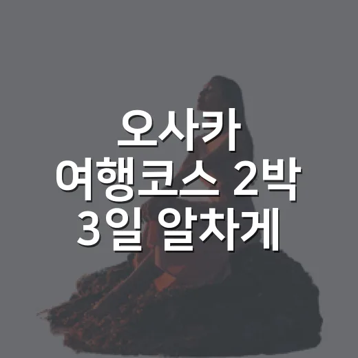 오사카 여행코스 2박 3일 알차게 짜는 방법 - 요약