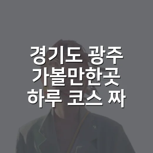 경기도 광주 가볼만한곳 하루 코스 짜는 방법 - 요약