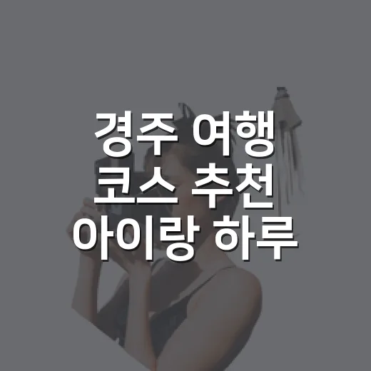 경주 여행 코스 추천 아이랑 하루 보내는 방법 - 요약