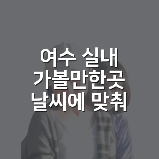 여수 실내 가볼만한곳 날씨에 맞춰 고르는 방법 - 요약