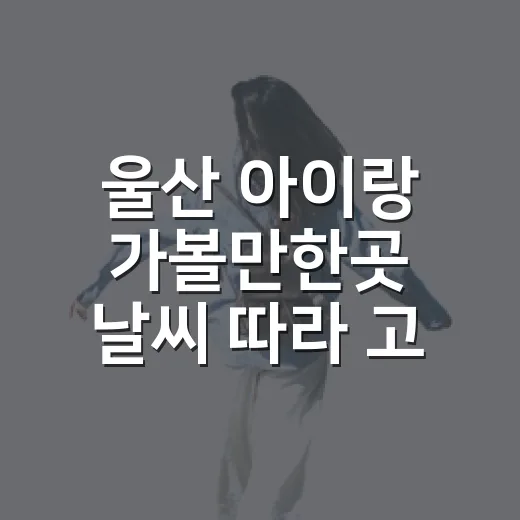 울산 아이랑 가볼만한곳 날씨 따라 고르는 방법 - 요약