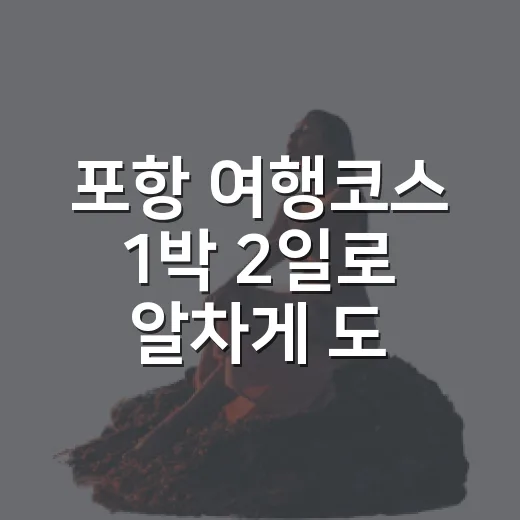 포항 여행코스 1박 2일로 알차게 도는 방법 - 요약