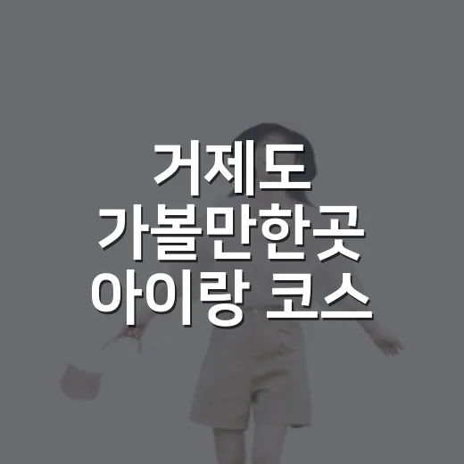 거제도 가볼만한곳 아이랑 코스 짜는 방법 - 요약