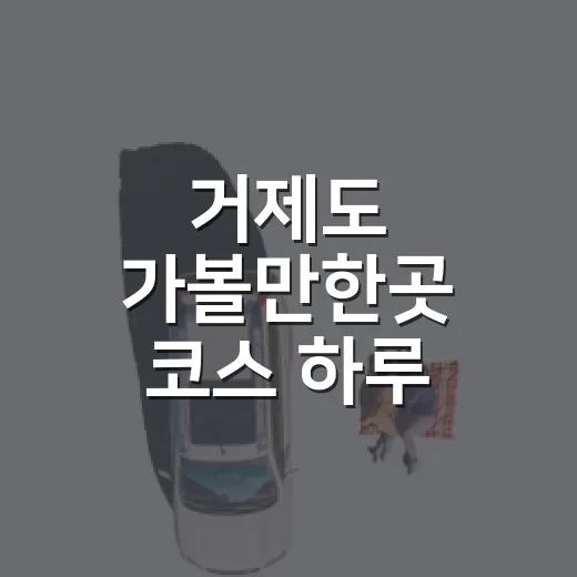 거제도 가볼만한곳 코스 하루 반으로 짜는 방법 - 요약