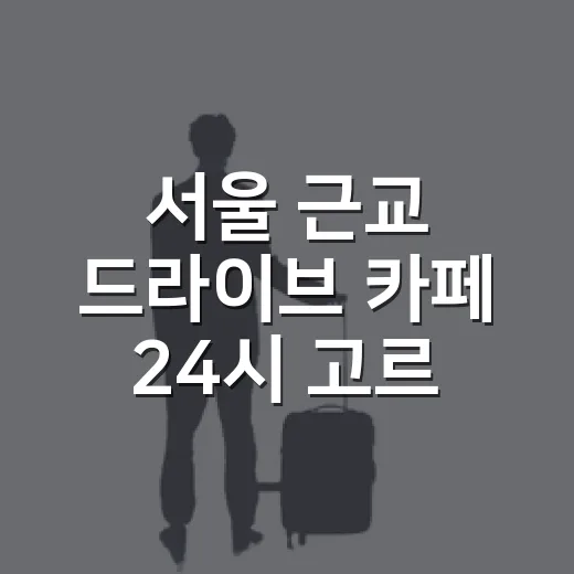 서울 근교 드라이브 카페 24시 고르는 방법 - 요약
