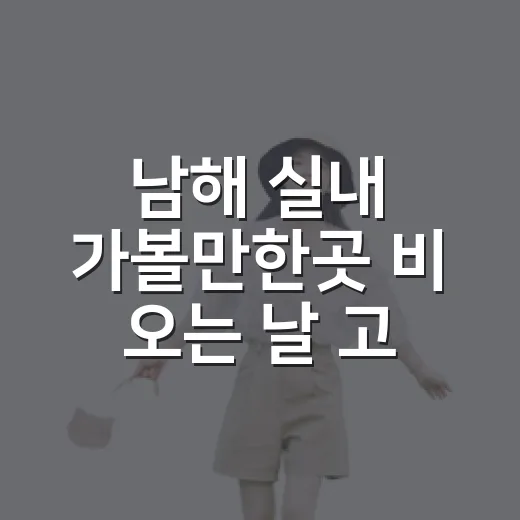 남해 실내 가볼만한곳 비 오는 날 고르는 방법 - 요약