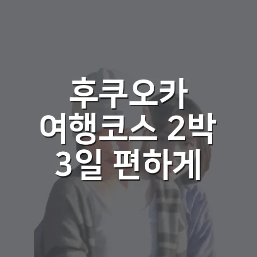 후쿠오카 여행코스 2박 3일 편하게 짜는 방법 - 요약