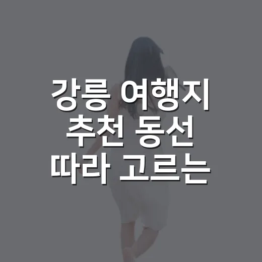 강릉 여행지 추천 동선 따라 고르는 방법 - 요약