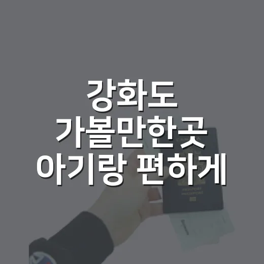 강화도 가볼만한곳 아기랑 편하게 다니는 방법 - 요약