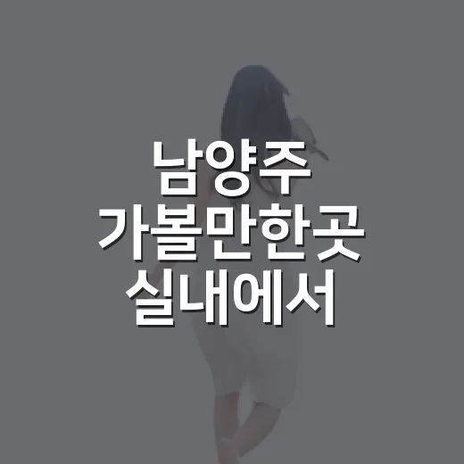 남양주 가볼만한곳 실내에서 고르는 방법 - 요약