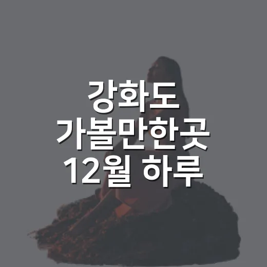 강화도 가볼만한곳 12월 하루 코스 짜는 방법 - 요약