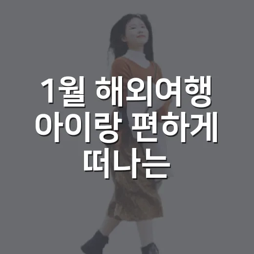 1월 해외여행 아이랑 편하게 떠나는 방법 - 요약