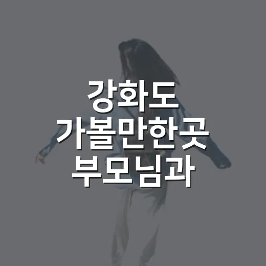 강화도 가볼만한곳 부모님과 편하게 도는 방법 - 요약