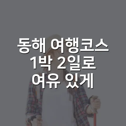 동해 여행코스 1박 2일로 여유 있게 도는 방법 - 요약