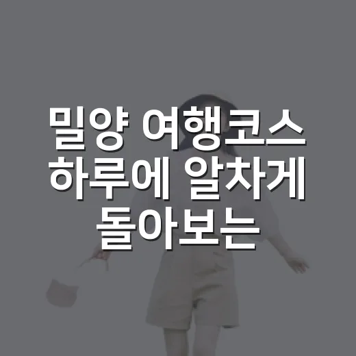 밀양 여행코스 하루에 알차게 돌아보는 방법 - 요약