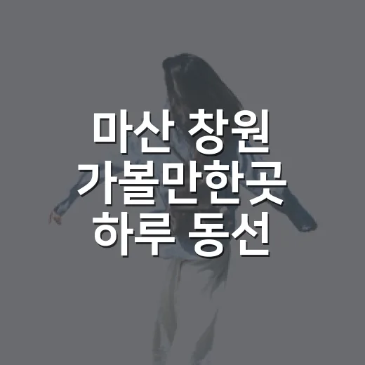 마산 창원 가볼만한곳 하루 동선 짜는 방법 - 요약