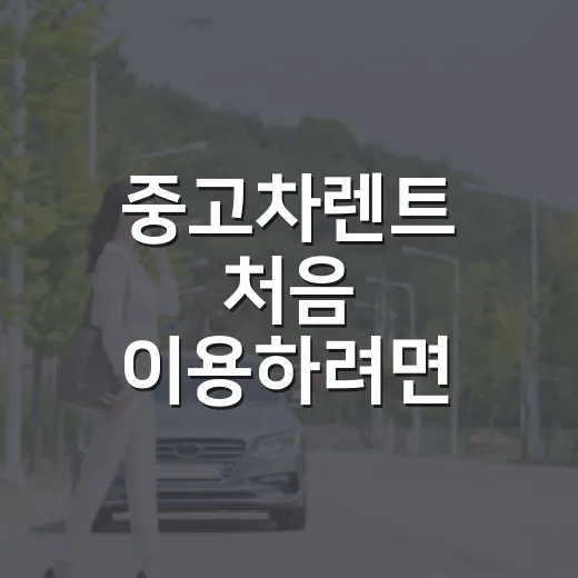중고차렌트 처음 이용하려면 비용과 계약서를 이렇게 확인하세요 - 요약