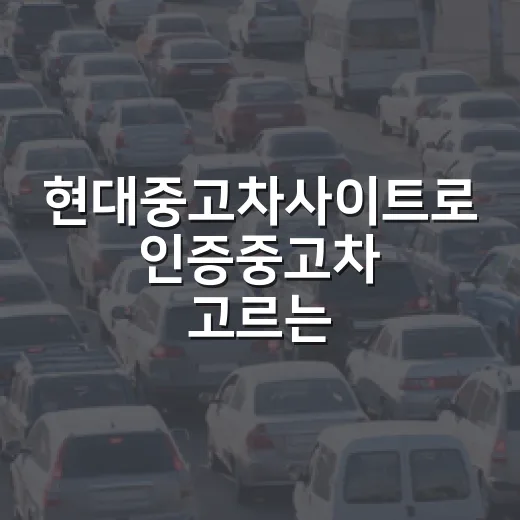 현대중고차사이트로 인증중고차 고르는 방법, 처음이라면 이렇게 보세요 - 요약